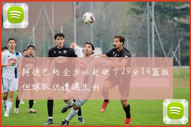 阿德巴约全力以赴砍下29分14篮板但球队仍遭遇失利