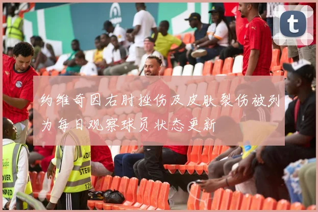 约维奇因右肘挫伤及皮肤裂伤被列为每日观察球员状态更新