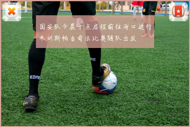 国安队今晨十点启程前往海口进行冬训斯帕吉奇法比奥随队出发