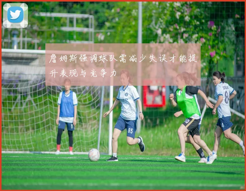 詹姆斯强调球队需减少失误才能提升表现与竞争力