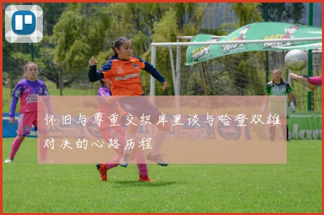 怀旧与尊重交织库里谈与哈登双雄对决的心路历程
