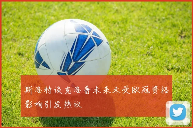 斯洛特谈克洛普未来未受欧冠资格影响引发热议