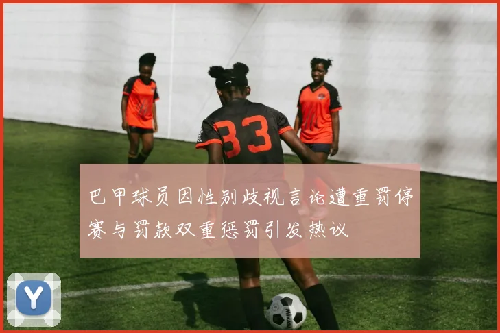 巴甲球员因性别歧视言论遭重罚停赛与罚款双重惩罚引发热议