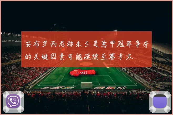 安布罗西尼称米兰是意甲冠军争夺的关键因素可能延续至赛季末